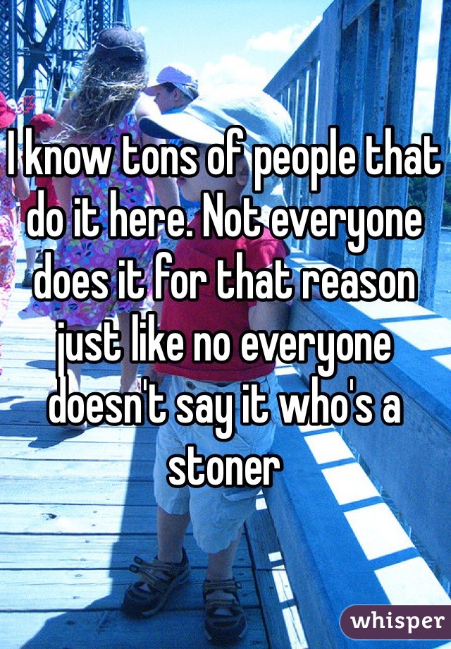I know tons of people that do it here. Not everyone does it for that reason just like no everyone doesn't say it who's a stoner