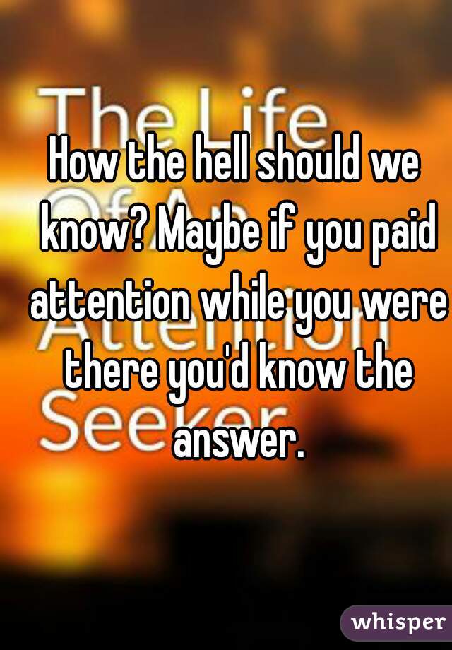 How the hell should we know? Maybe if you paid attention while you were there you'd know the answer.