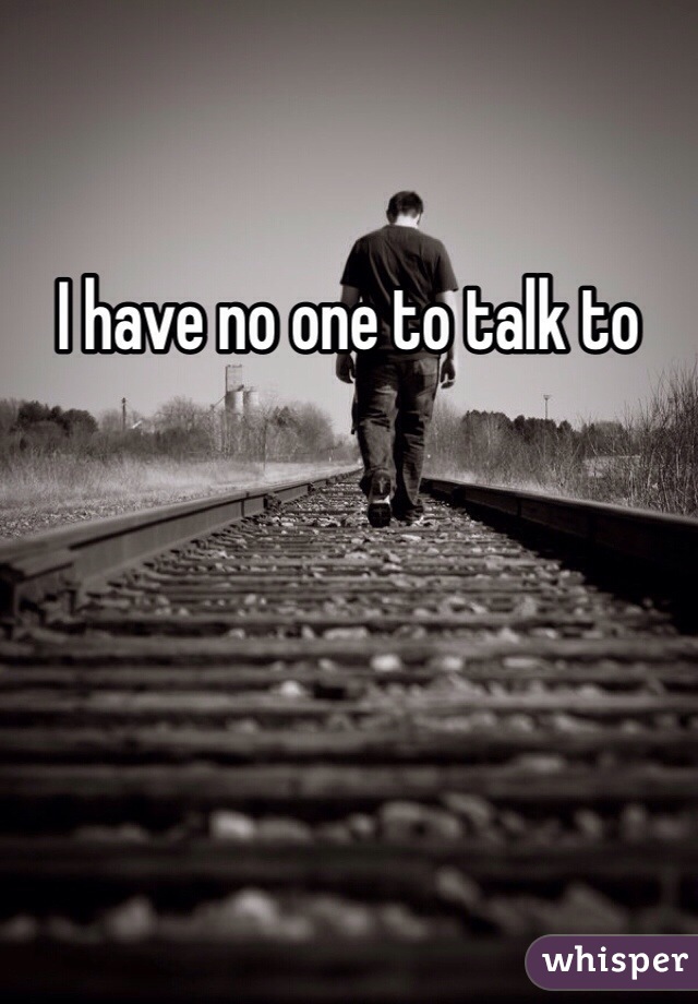 I have no one to talk to