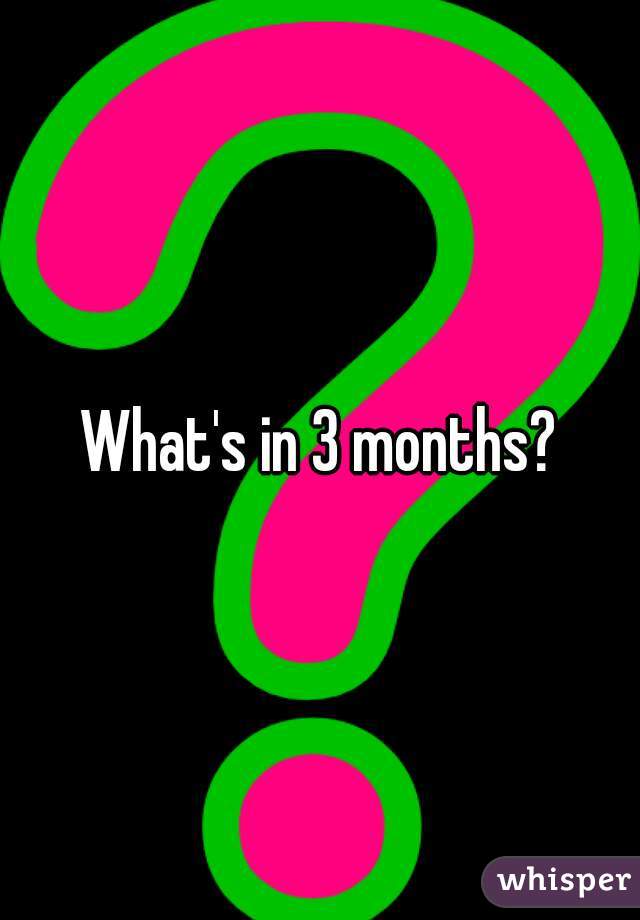 What's in 3 months?