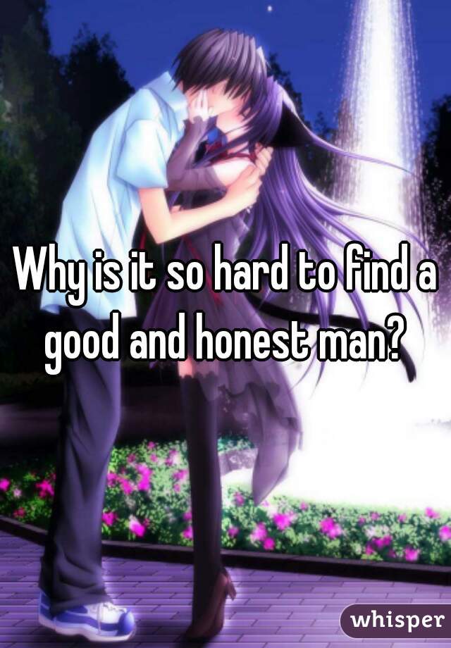 Why is it so hard to find a good and honest man? 