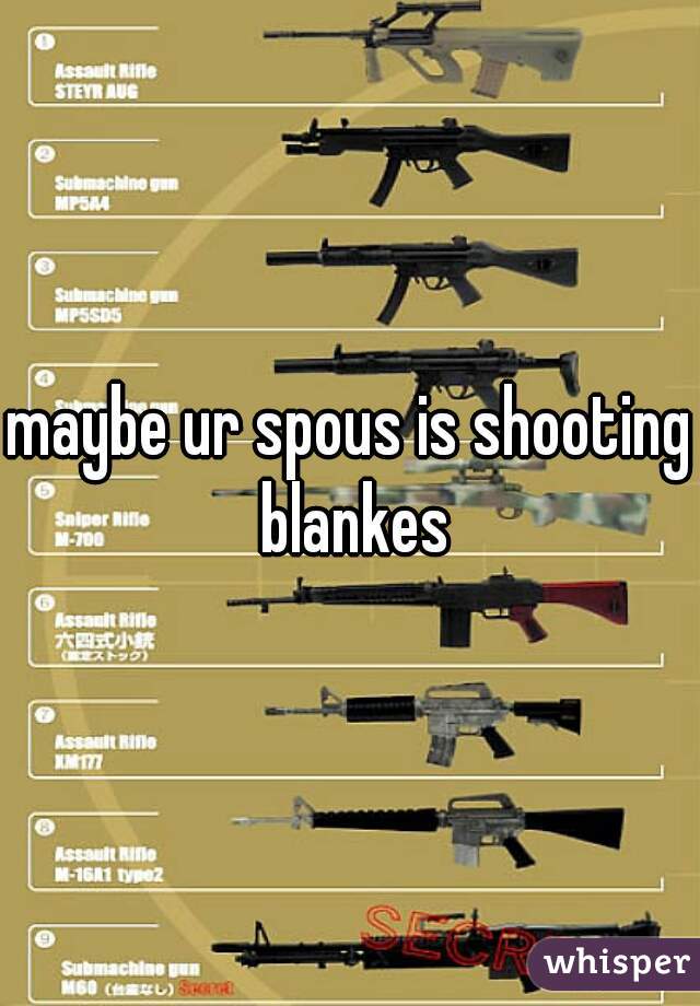 maybe ur spous is shooting blankes
