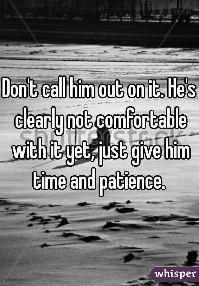 Don't call him out on it. He's clearly not comfortable with it yet, just give him time and patience. 