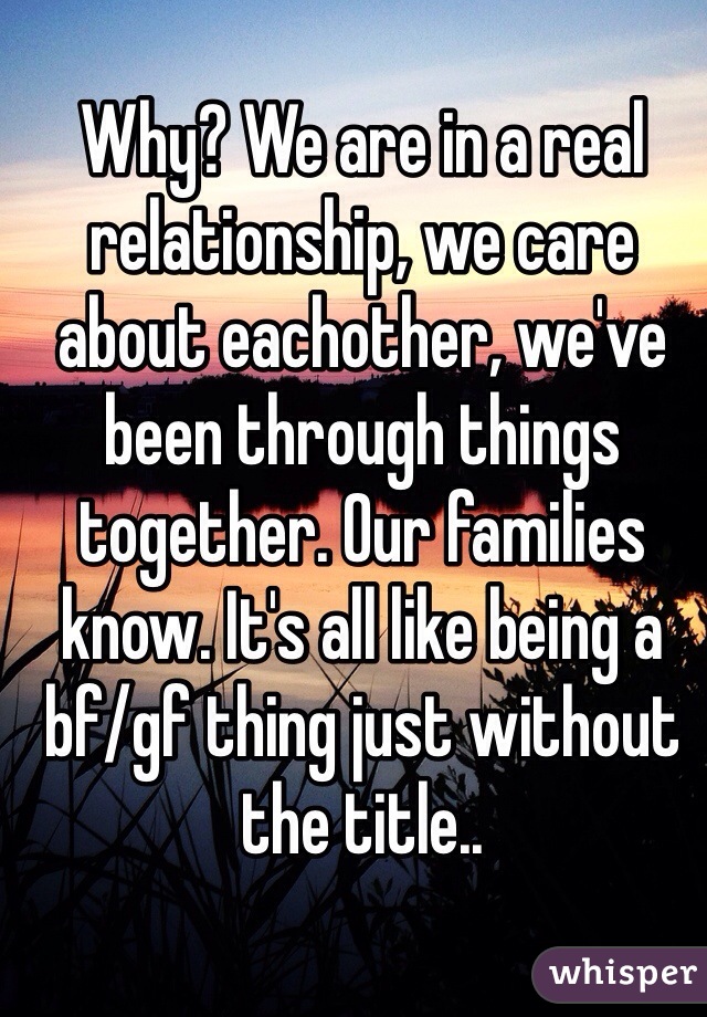Why? We are in a real relationship, we care about eachother, we've been through things together. Our families know. It's all like being a bf/gf thing just without the title..