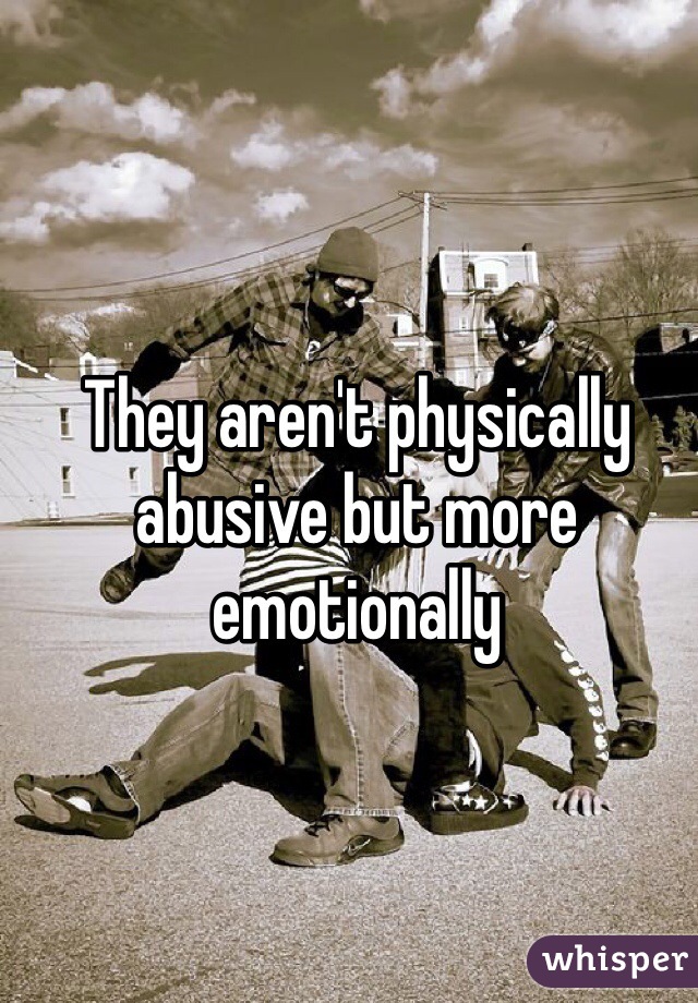 They aren't physically abusive but more emotionally  