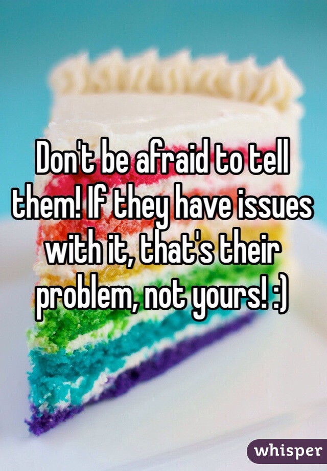 Don't be afraid to tell them! If they have issues with it, that's their problem, not yours! :) 