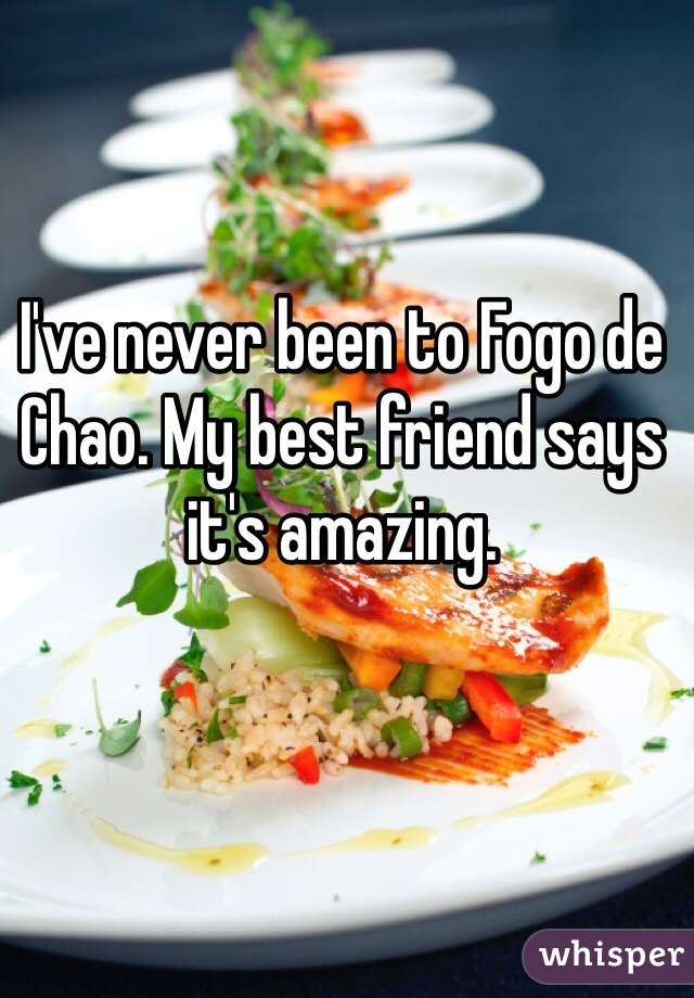 I've never been to Fogo de Chao. My best friend says it's amazing.