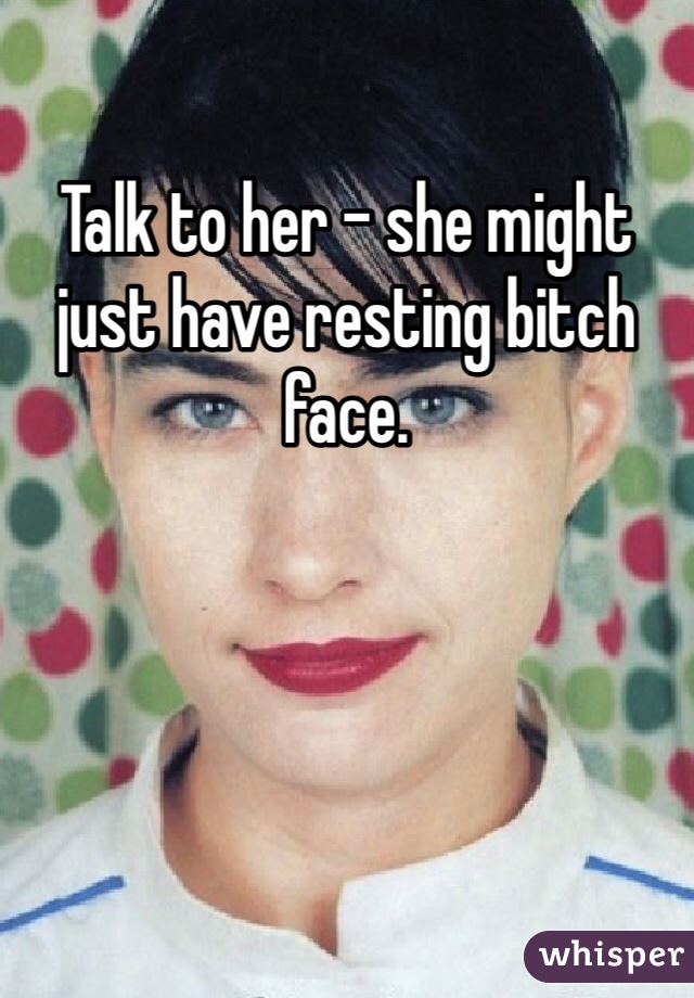 Talk to her - she might just have resting bitch face.  