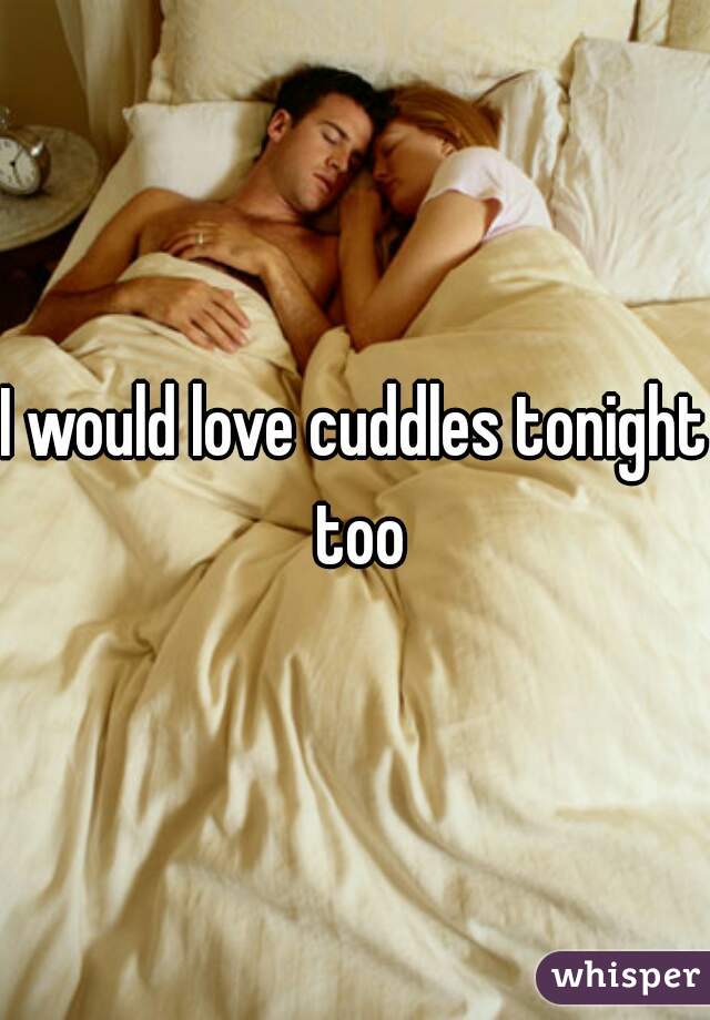 I would love cuddles tonight too