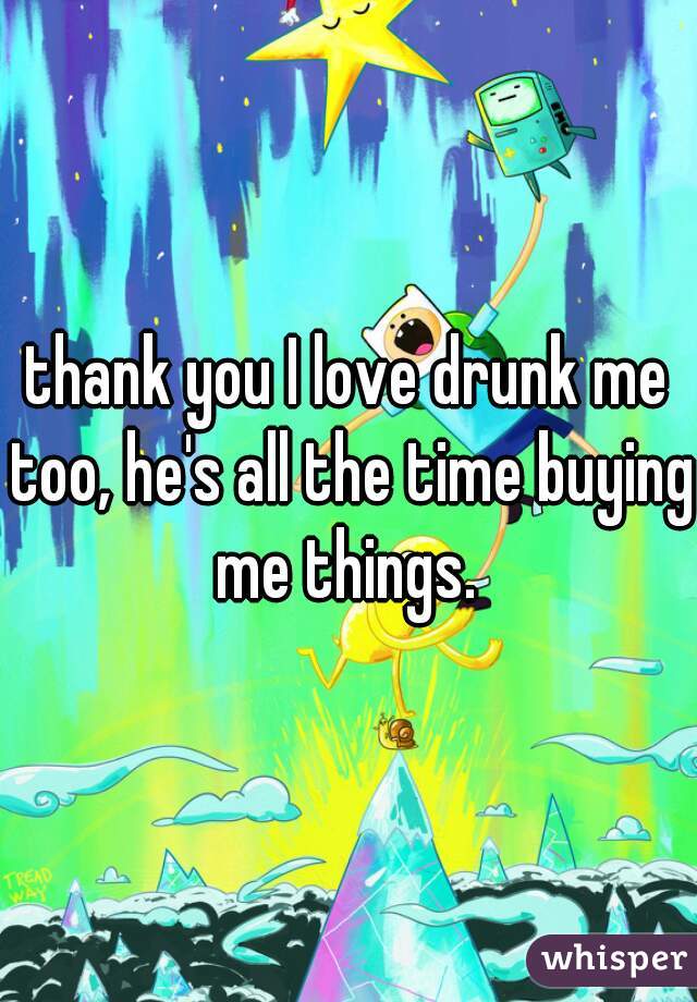 thank you I love drunk me too, he's all the time buying me things. 