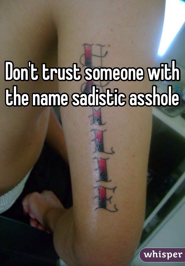 Don't trust someone with the name sadistic asshole 