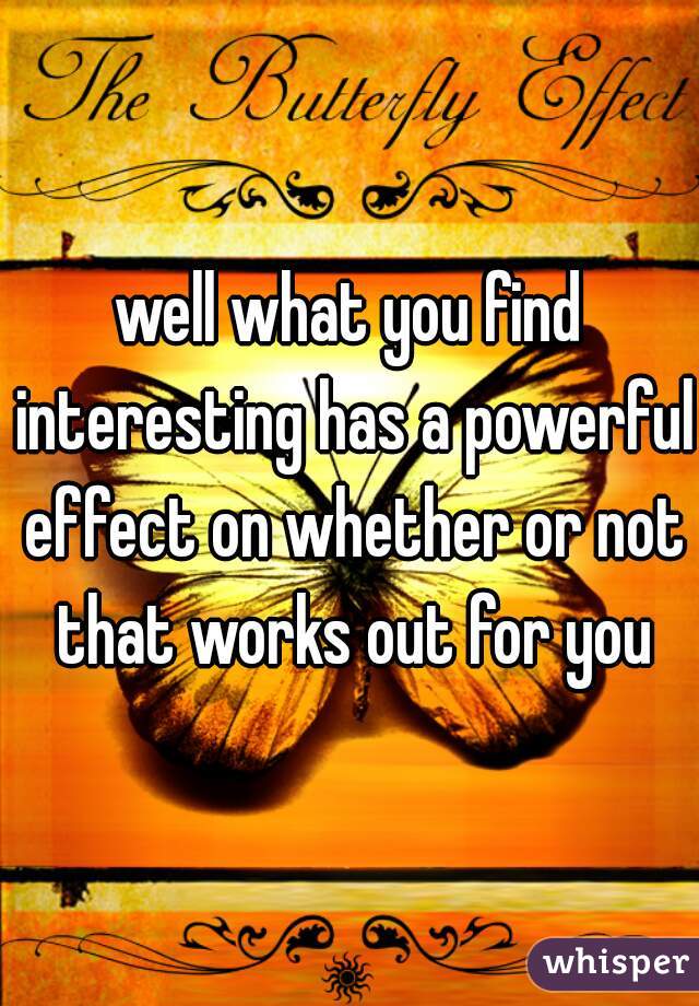 well what you find interesting has a powerful effect on whether or not that works out for you