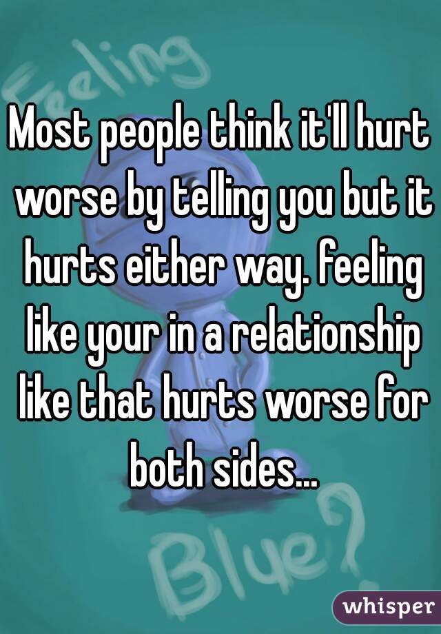 Most people think it'll hurt worse by telling you but it hurts either way. feeling like your in a relationship like that hurts worse for both sides...