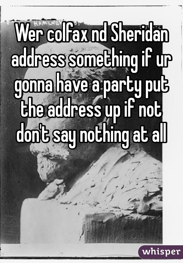 Wer colfax nd Sheridan address something if ur gonna have a party put the address up if not don't say nothing at all