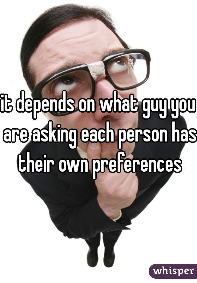 it depends on what guy you are asking each person has their own preferences