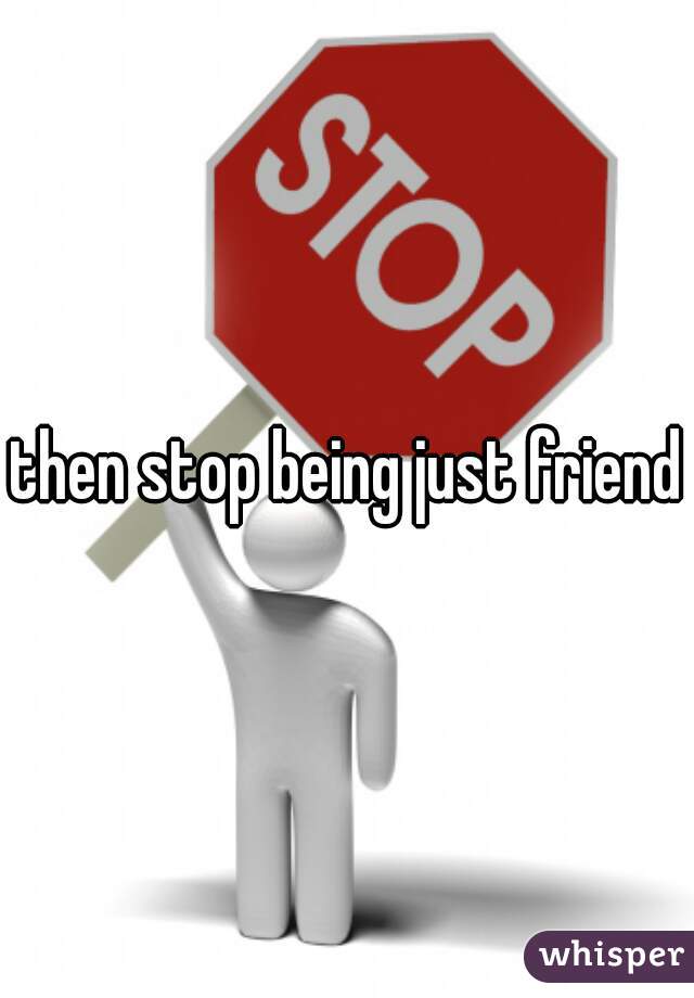 then stop being just friends