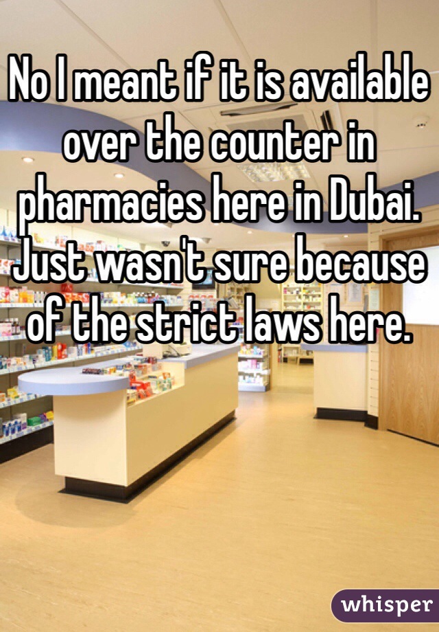 No I meant if it is available over the counter in pharmacies here in Dubai. Just wasn't sure because of the strict laws here.