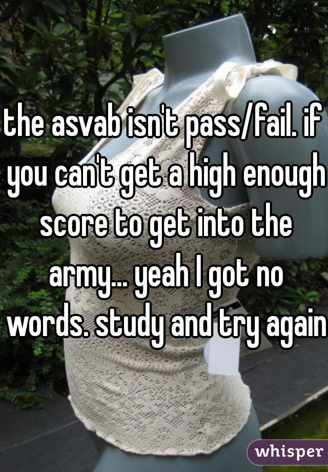 the asvab isn't pass/fail. if you can't get a high enough score to get into the army... yeah I got no words. study and try again?