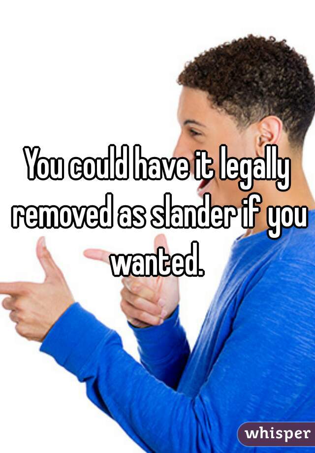 You could have it legally removed as slander if you wanted. 