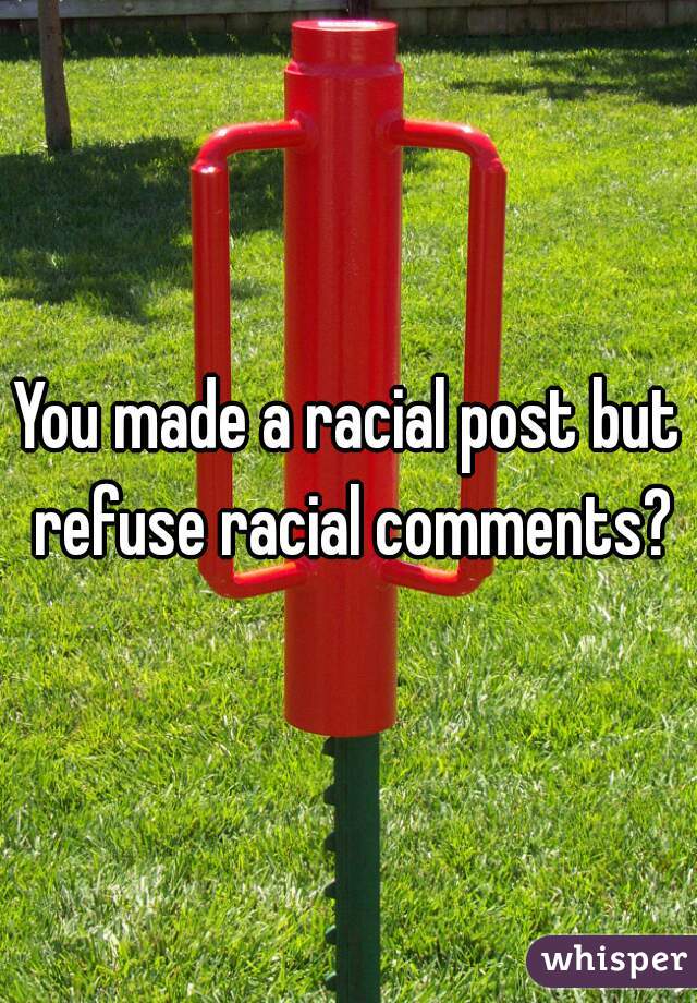 You made a racial post but refuse racial comments?