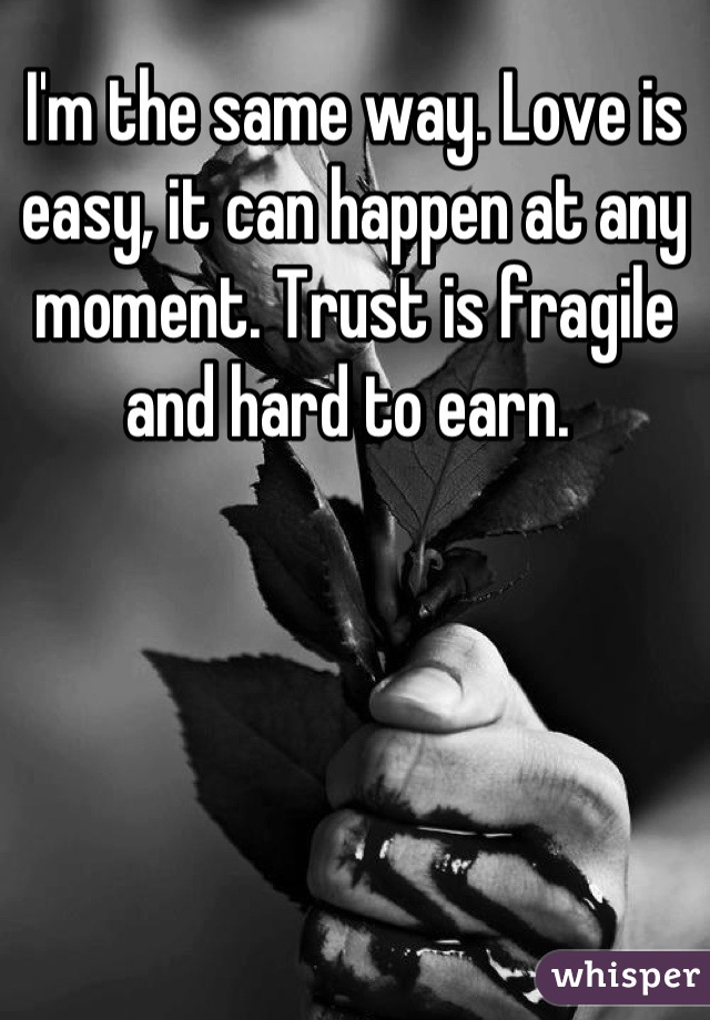 I'm the same way. Love is easy, it can happen at any moment. Trust is fragile and hard to earn. 