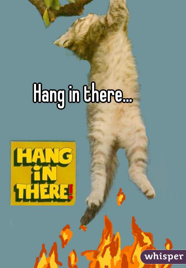Hang in there...