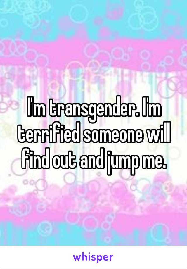 I'm transgender. I'm terrified someone will find out and jump me.