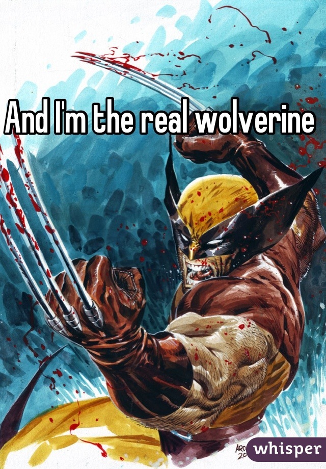 And I'm the real wolverine 