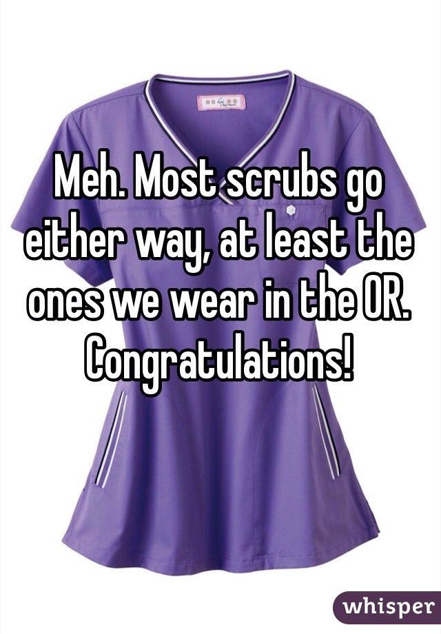 Meh. Most scrubs go either way, at least the ones we wear in the OR. Congratulations!