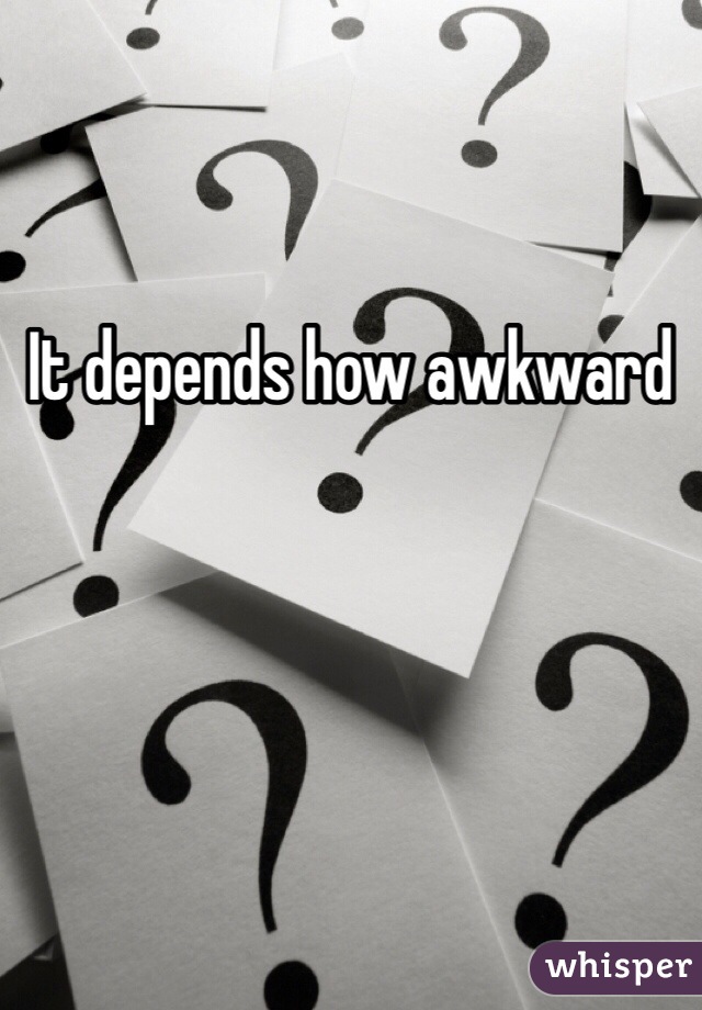 It depends how awkward 