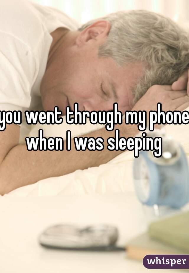 you went through my phone when I was sleeping 
