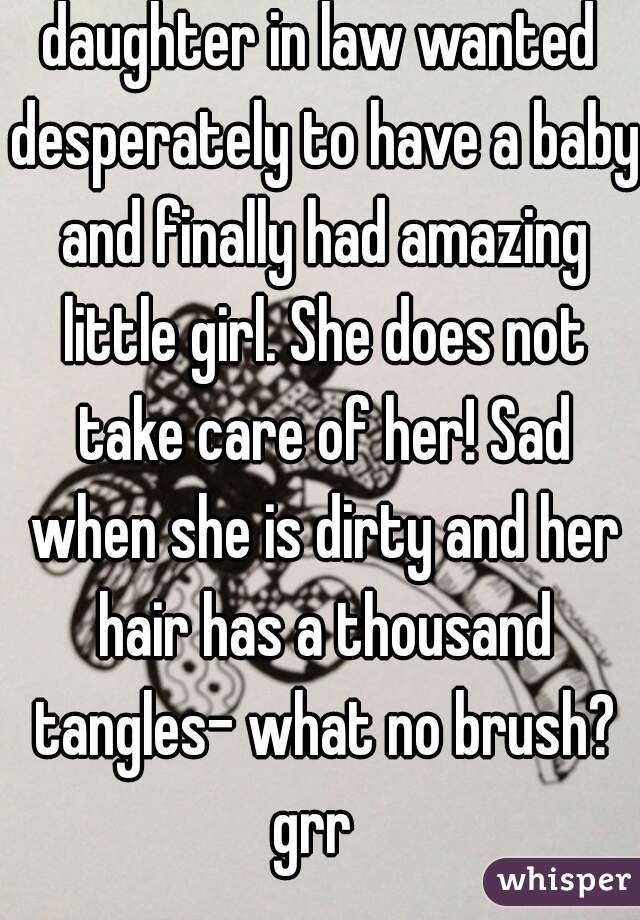 daughter in law wanted desperately to have a baby and finally had amazing little girl. She does not take care of her! Sad when she is dirty and her hair has a thousand tangles- what no brush? grr  