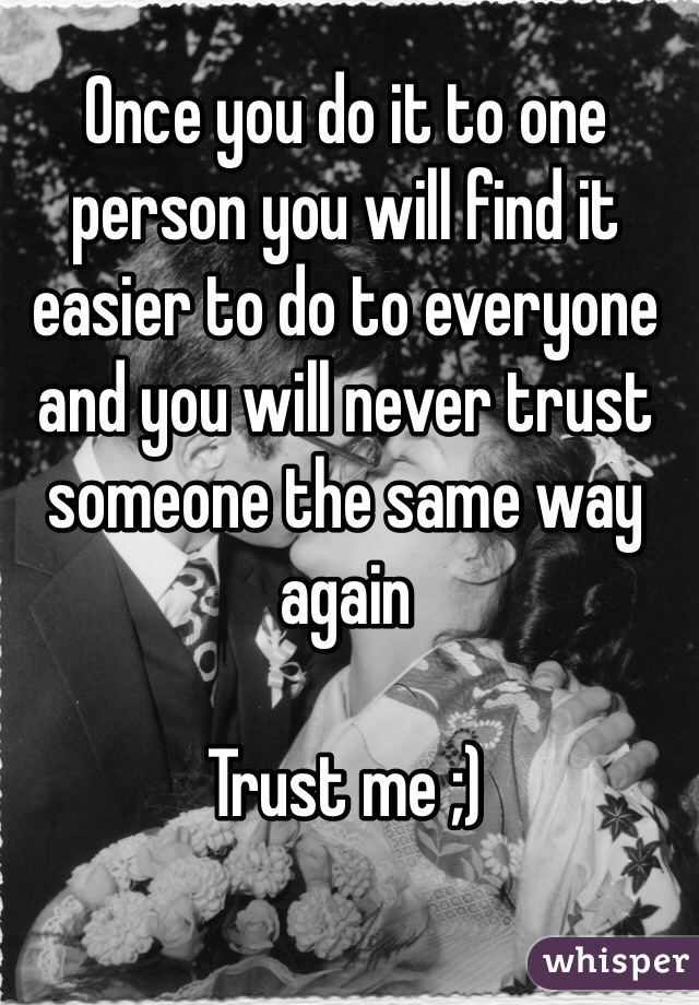Once you do it to one person you will find it easier to do to everyone and you will never trust someone the same way again 

Trust me ;) 