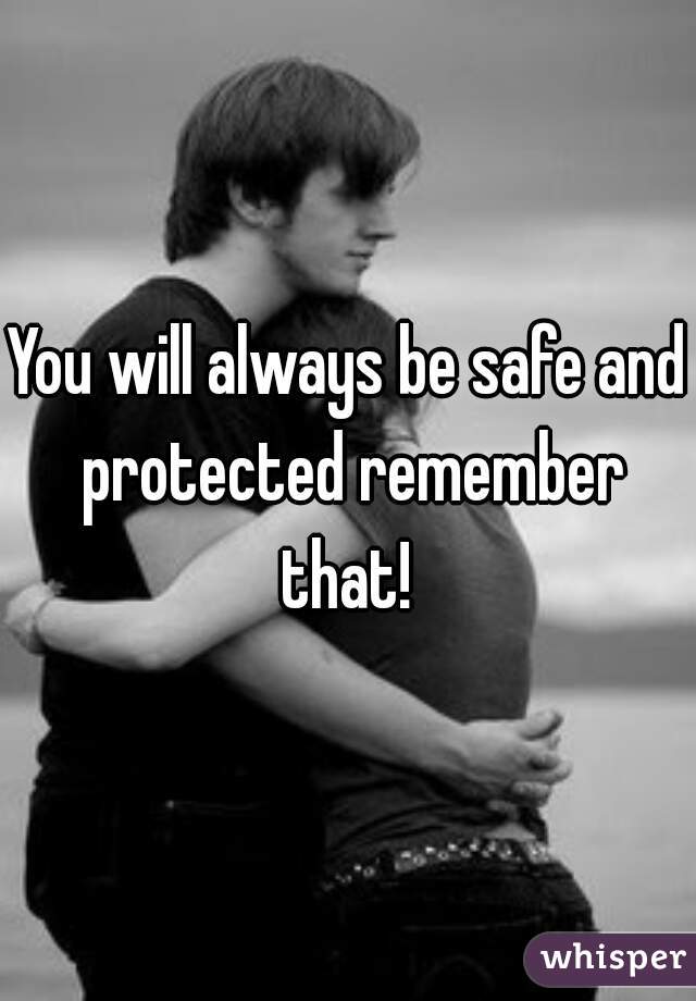 You will always be safe and protected remember that! 