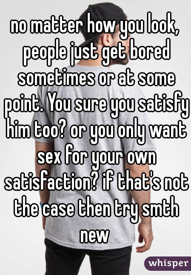 no matter how you look, people just get bored sometimes or at some point. You sure you satisfy him too? or you only want sex for your own satisfaction? if that's not the case then try smth new 