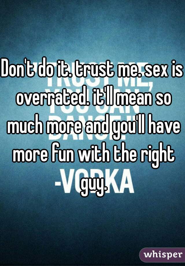 Don't do it. trust me. sex is overrated. it'll mean so much more and you'll have more fun with the right guy.