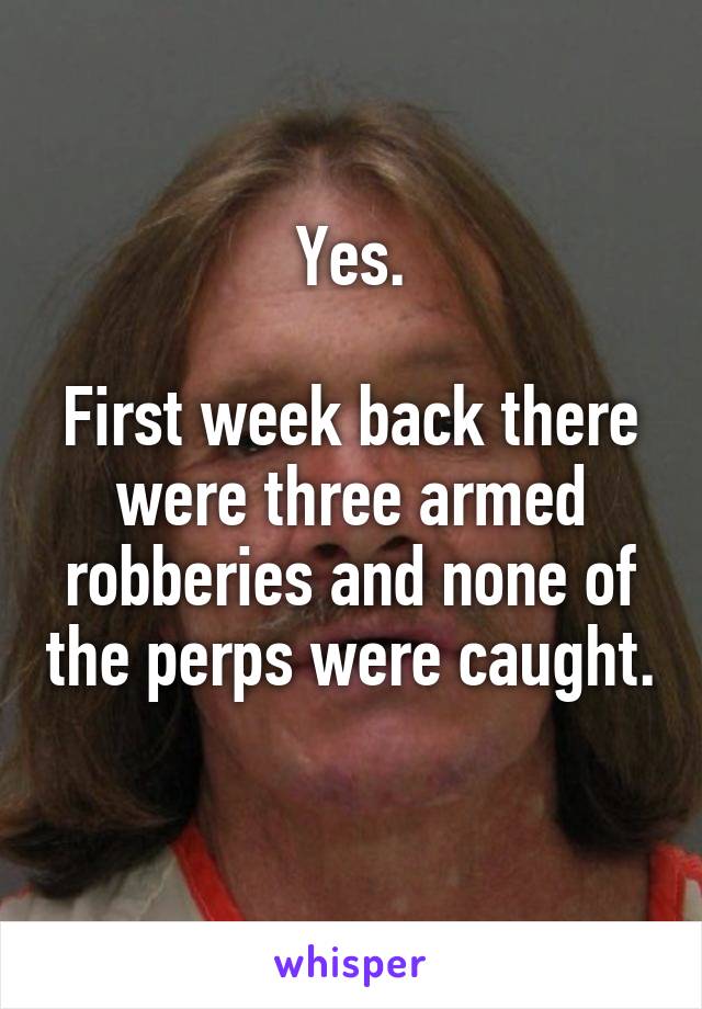 Yes.

First week back there were three armed robberies and none of the perps were caught. 