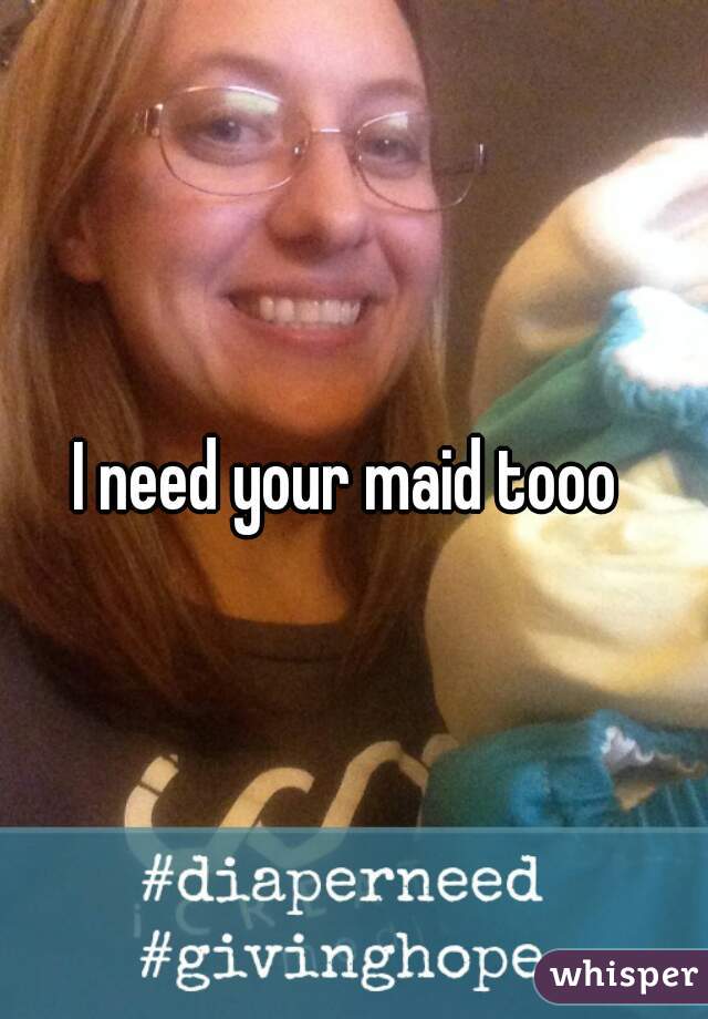 I need your maid tooo 