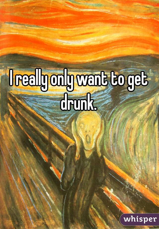 I really only want to get drunk. 