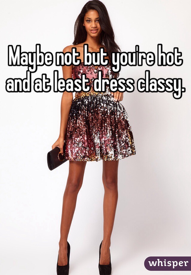 Maybe not but you're hot and at least dress classy.