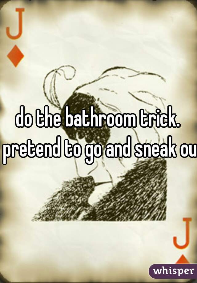 do the bathroom trick. pretend to go and sneak out