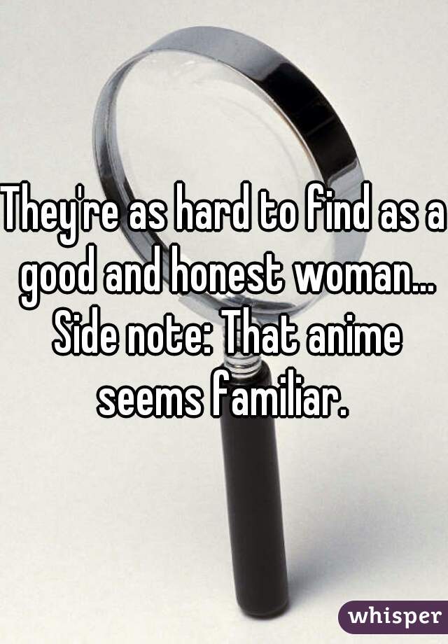 They're as hard to find as a good and honest woman... Side note: That anime seems familiar. 