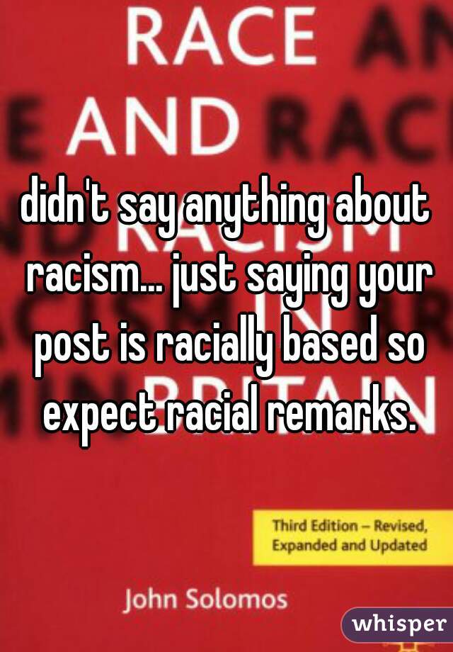 didn't say anything about racism... just saying your post is racially based so expect racial remarks.