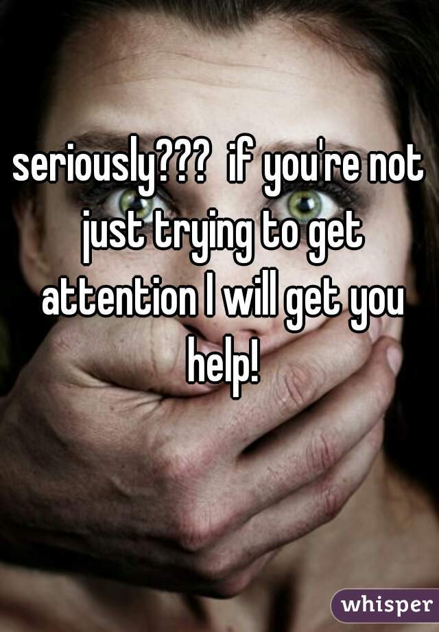 seriously???  if you're not just trying to get attention I will get you help!