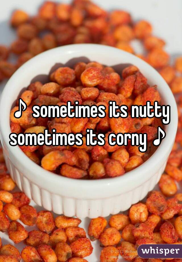 ♪sometimes its nutty 

sometimes its corny♪