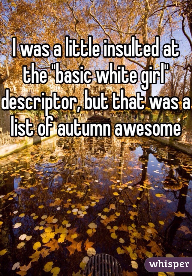 I was a little insulted at the "basic white girl" descriptor, but that was a list of autumn awesome