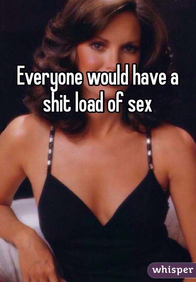 Everyone would have a shit load of sex