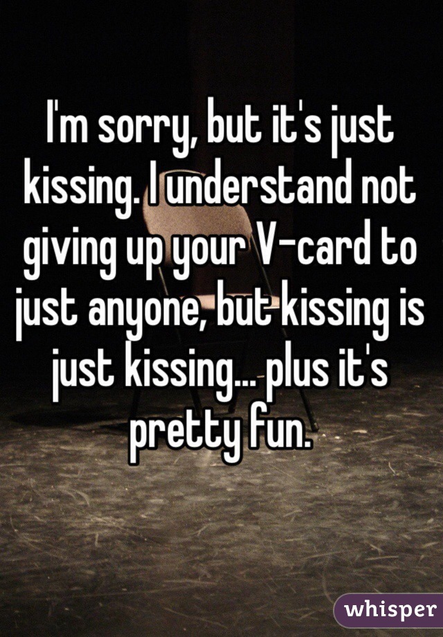 I'm sorry, but it's just kissing. I understand not giving up your V-card to just anyone, but kissing is just kissing... plus it's pretty fun. 