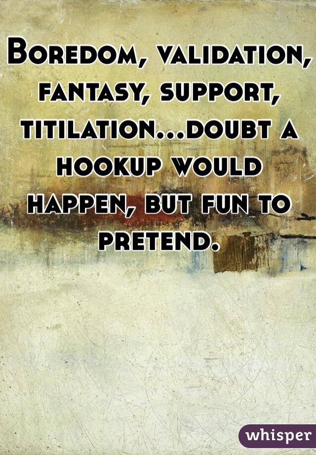 Boredom, validation, fantasy, support, titilation...doubt a hookup would happen, but fun to pretend.