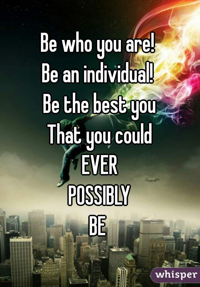 Be who you are! 
Be an individual! 
Be the best you
That you could
EVER
POSSIBLY
BE 